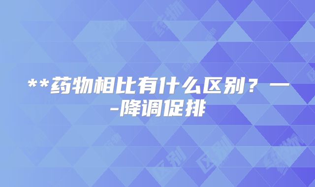 **药物相比有什么区别？一-降调促排
