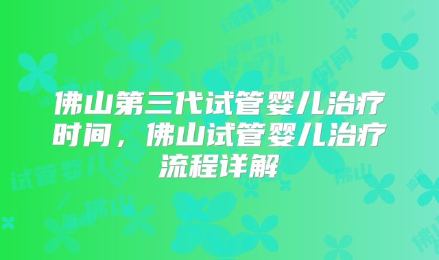 佛山第三代试管婴儿治疗时间，佛山试管婴儿治疗流程详解