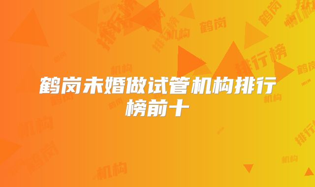 鹤岗未婚做试管机构排行榜前十