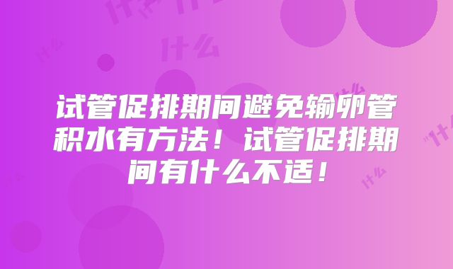 试管促排期间避免输卵管积水有方法！试管促排期间有什么不适！