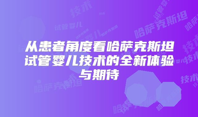从患者角度看哈萨克斯坦试管婴儿技术的全新体验与期待
