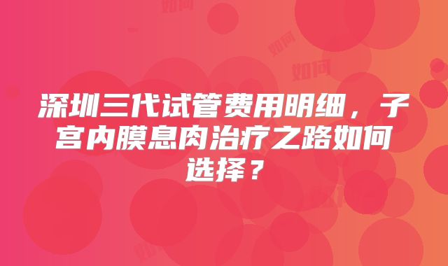 深圳三代试管费用明细，子宫内膜息肉治疗之路如何选择？