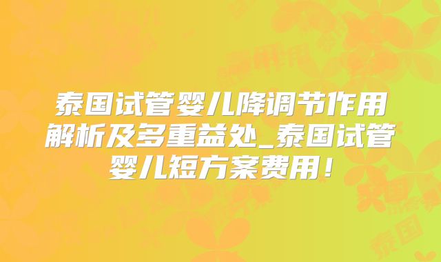 泰国试管婴儿降调节作用解析及多重益处_泰国试管婴儿短方案费用!