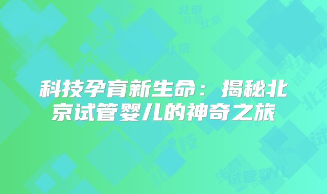 科技孕育新生命：揭秘北京试管婴儿的神奇之旅