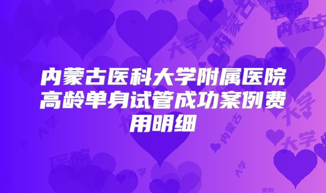内蒙古医科大学附属医院高龄单身试管成功案例费用明细