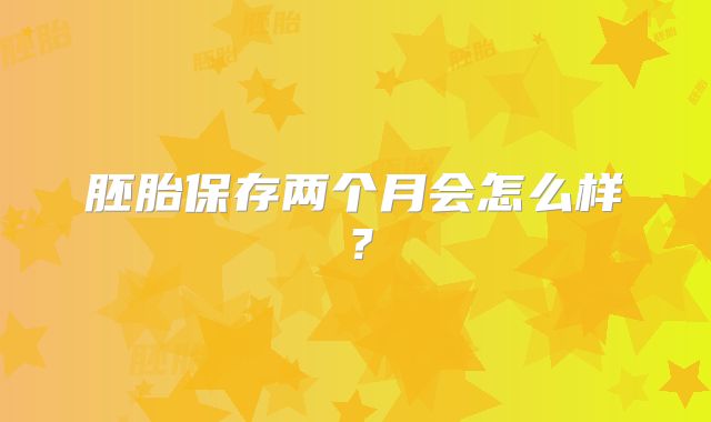 胚胎保存两个月会怎么样?