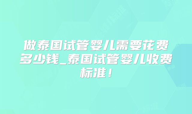 做泰国试管婴儿需要花费多少钱_泰国试管婴儿收费标准！