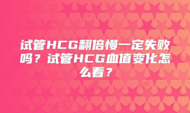 试管HCG翻倍慢一定失败吗？试管HCG血值变化怎么看？