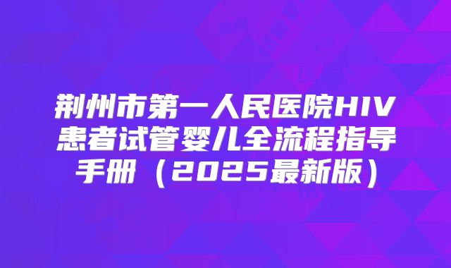 荆州市第一人民医院HIV患者试管婴儿全流程指导手册(2025最新版)