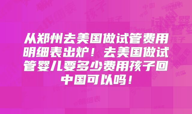 从郑州去美国做试管费用明细表出炉！去美国做试管婴儿要多少费用孩子回中国可以吗！