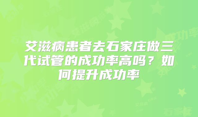 艾滋病患者去石家庄做三代试管的成功率高吗？如何提升成功率