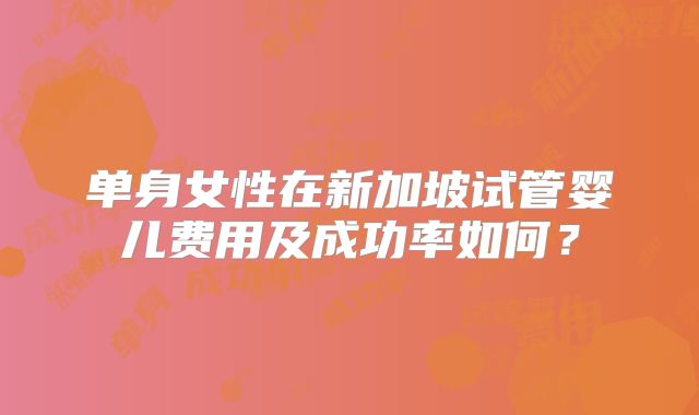 单身女性在新加坡试管婴儿费用及成功率如何？