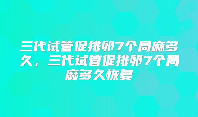 三代试管促排卵7个局麻多久，三代试管促排卵7个局麻多久恢复