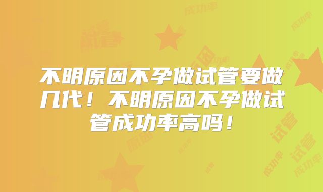不明原因不孕做试管要做几代！不明原因不孕做试管成功率高吗！