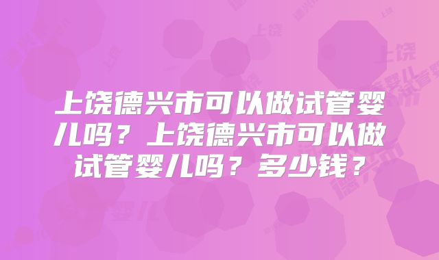 上饶德兴市可以做试管婴儿吗？上饶德兴市可以做试管婴儿吗？多少钱？