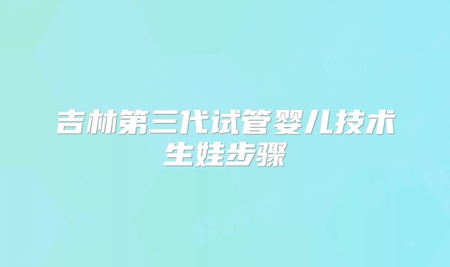 吉林第三代试管婴儿技术生娃步骤