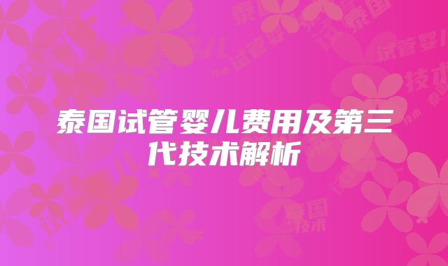 泰国试管婴儿费用及第三代技术解析