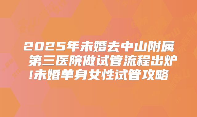 2025年未婚去中山附属 第三医院做试管流程出炉!未婚单身女性试管攻略