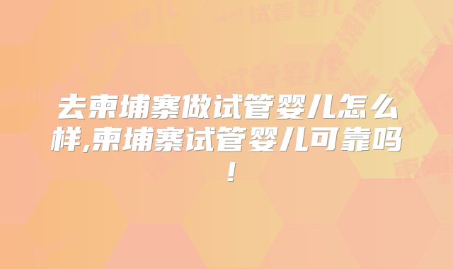 去柬埔寨做试管婴儿怎么样,柬埔寨试管婴儿可靠吗！