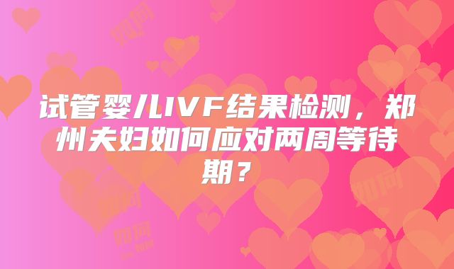 试管婴儿IVF结果检测，郑州夫妇如何应对两周等待期？