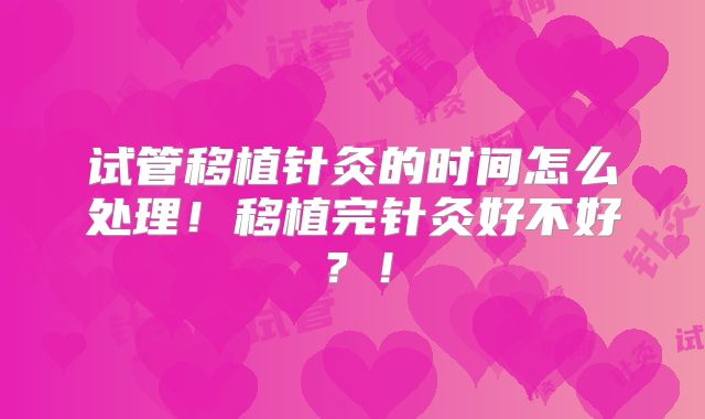 试管移植针灸的时间怎么处理！移植完针灸好不好？！