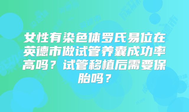 女性有染色体罗氏易位在英德市做试管养囊成功率高吗？试管移植后需要保胎吗？