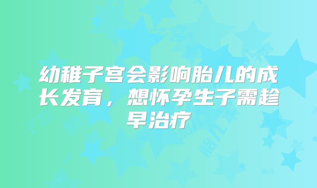 幼稚子宫会影响胎儿的成长发育，想怀孕生子需趁早治疗