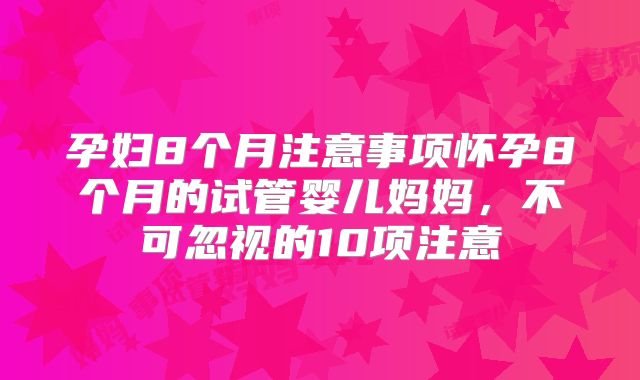 孕妇8个月注意事项怀孕8个月的试管婴儿妈妈，不可忽视的10项注意