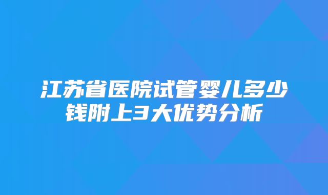 江苏省医院试管婴儿多少钱附上3大优势分析