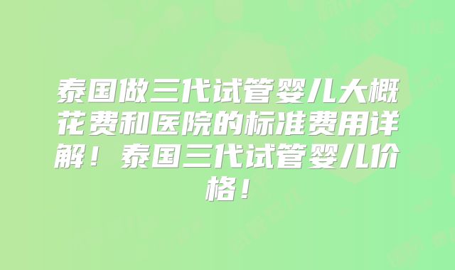 泰国做三代试管婴儿大概花费和医院的标准费用详解！泰国三代试管婴儿价格！