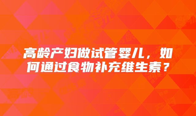 高龄产妇做试管婴儿，如何通过食物补充维生素？