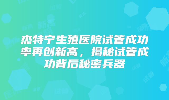 杰特宁生殖医院试管成功率再创新高，揭秘试管成功背后秘密兵器