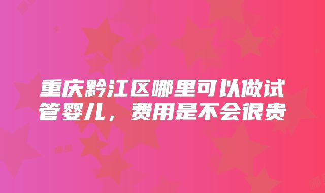 重庆黔江区哪里可以做试管婴儿，费用是不会很贵