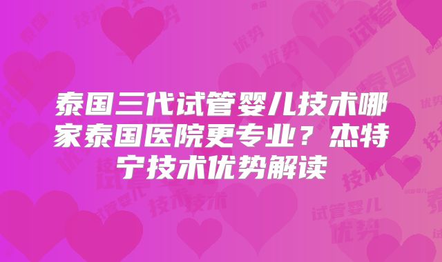 泰国三代试管婴儿技术哪家泰国医院更专业？杰特宁技术优势解读