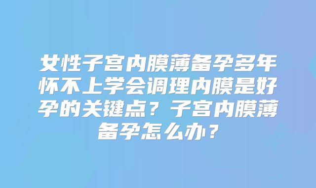 女性子宫内膜薄备孕多年怀不上学会调理内膜是好孕的关键点？子宫内膜薄备孕怎么办？