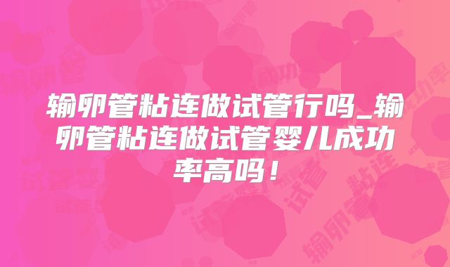 输卵管粘连做试管行吗_输卵管粘连做试管婴儿成功率高吗!