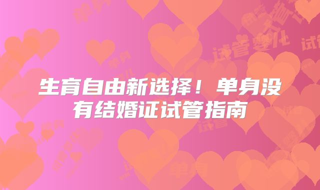 生育自由新选择！单身没有结婚证试管指南