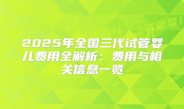 2025年全国三代试管婴儿费用全解析：费用与相关信息一览