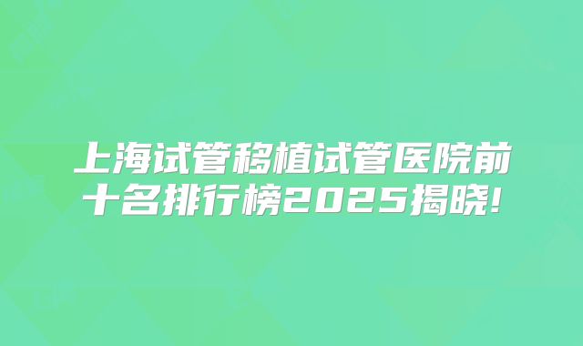 上海试管移植试管医院前十名排行榜2025揭晓!