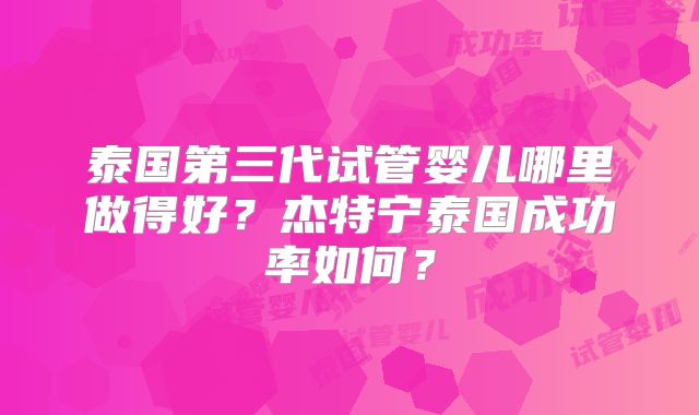 泰国第三代试管婴儿哪里做得好?杰特宁泰国成功率如何?