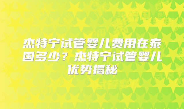 杰特宁试管婴儿费用在泰国多少?杰特宁试管婴儿优势揭秘