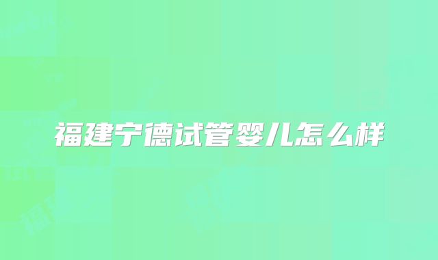 福建宁德试管婴儿怎么样