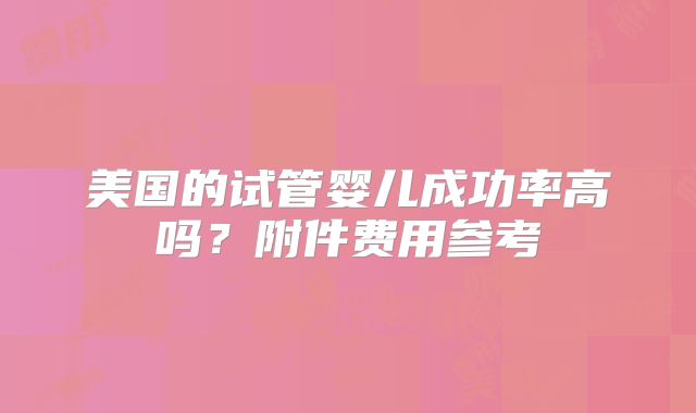 美国的试管婴儿成功率高吗？附件费用参考
