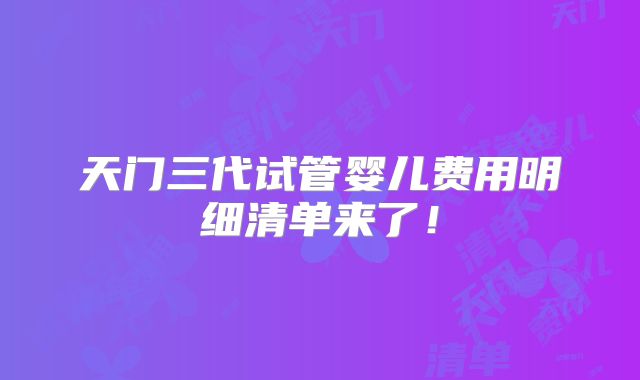 天门三代试管婴儿费用明细清单来了!