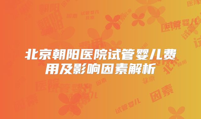 北京朝阳医院试管婴儿费用及影响因素解析