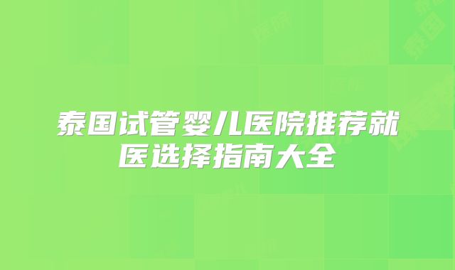 泰国试管婴儿医院推荐就医选择指南大全