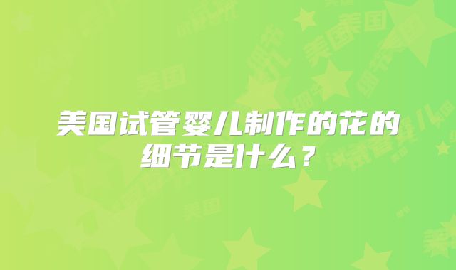 美国试管婴儿制作的花的细节是什么？
