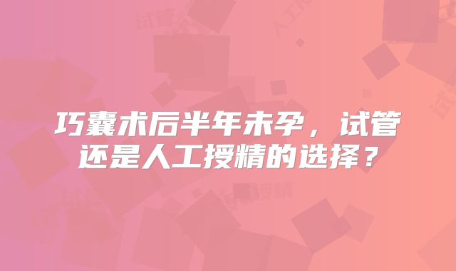 巧囊术后半年未孕，试管还是人工授精的选择？