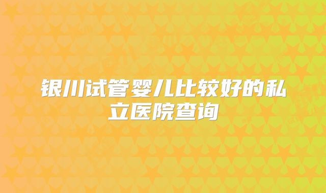 银川试管婴儿比较好的私立医院查询