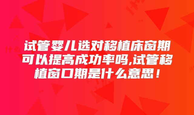 试管婴儿选对移植床窗期可以提高成功率吗,试管移植窗口期是什么意思！